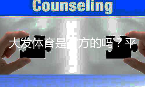 大发体育是官方的吗?平台资质与真假辨别、注册安全全攻略