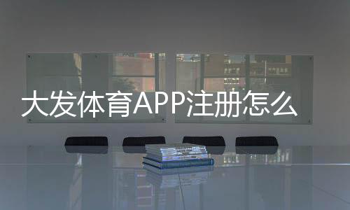 大发体育APP注册怎么弄?新手开户流程与安全注意事项一看就会