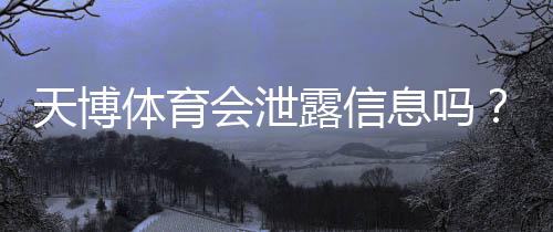 天博体育会泄露信息吗?真相揭秘、风险评估与个人隐私保护指南