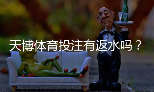 天博体育投注有返水吗?返水比例、领取条件与提现注意事项全面解析