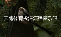 天博体育投注流程复杂吗？新手一看就会的简单操作与注意事项