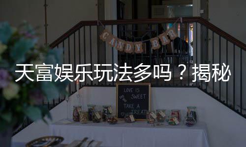 天富娱乐玩法多吗？揭秘平台丰富游戏选择与特色玩法
