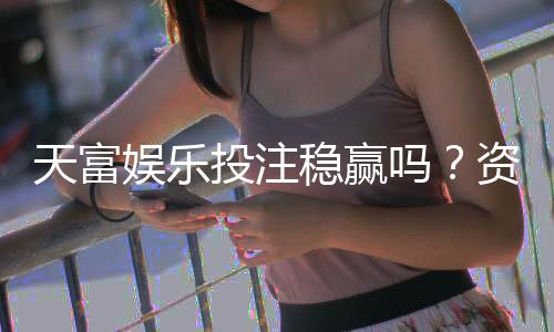 天富娱乐投注稳赢吗?资深玩家揭秘稳赢策略与风险控制