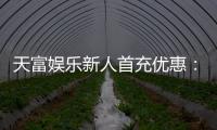 天富娱乐新人首充优惠：首存即送豪礼注册立享专属福利