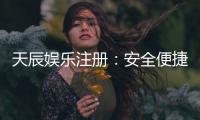 天辰娱乐注册：安全便捷的娱乐平台全面解析
