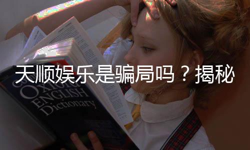 天顺娱乐是骗局吗？揭秘真相与玩家真实体验分享