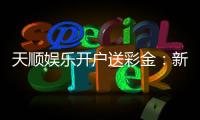 天顺娱乐开户送彩金：新会员注册即享豪礼彩金大放送