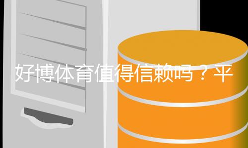 好博体育值得信赖吗？平台背景、资金安全与用户口碑深度评测