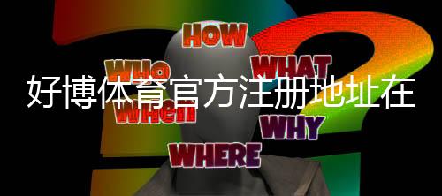 好博体育官方注册地址在哪里？官网登录入口、注册流程与真伪辨别详解