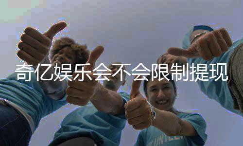 奇亿娱乐会不会限制提现？深度解析平台提款规则与到账时效
