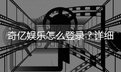 奇亿娱乐怎么登录？详细步骤与常见问题解答
