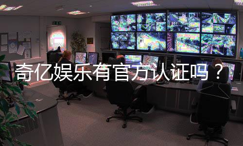 奇亿娱乐有官方认证吗？权威解答与安全认证指南