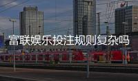 富联娱乐投注规则复杂吗？新手玩家3分钟快速掌握技巧