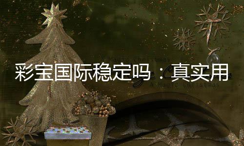 彩宝国际稳定吗:真实用户经验分享