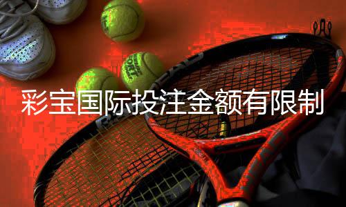 彩宝国际投注金额有限制吗？深度解析