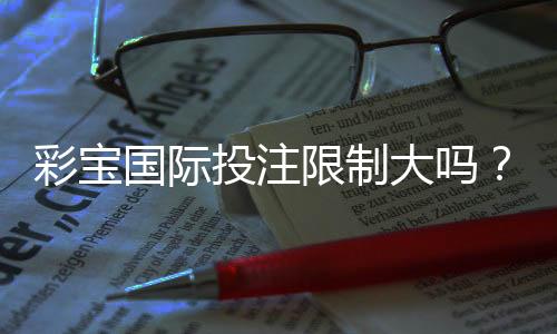 彩宝国际投注限制大吗?判断依据详解