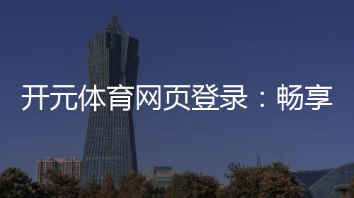 开元体育网页登录：畅享顶级棋牌电游的登录指南
