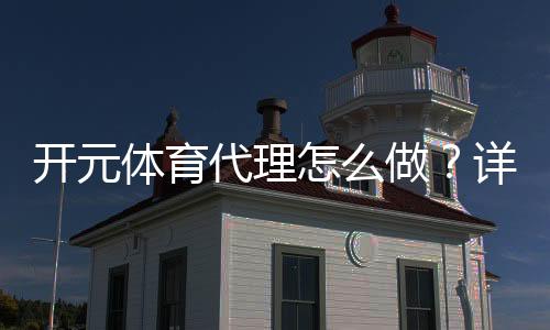 开元体育代理怎么做？详细步骤与收益解析