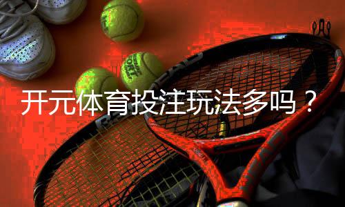 开元体育投注玩法多吗？揭秘平台丰富游戏与特色玩法