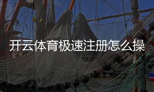 开云体育极速注册怎么操作？新手快速完成注册与常见问题解答