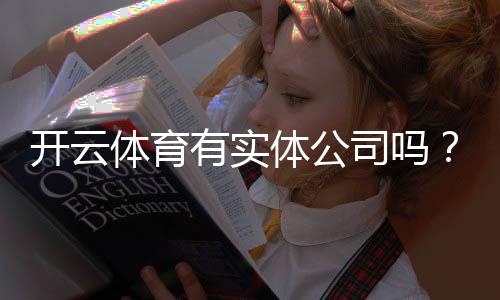 开云体育有实体公司吗?真相揭秘:公司地址、资质与安全性全面核查