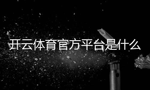 开云体育官方平台是什么？新手注册、充值、玩法与安全全面攻略