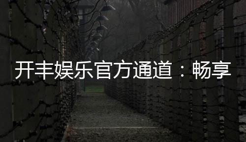开丰娱乐官方通道：畅享顶级棋牌电游的尊贵体验