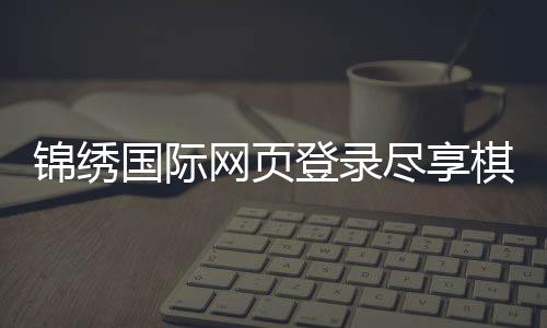 锦绣国际网页登录尽享棋牌娱乐乐趣