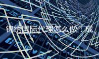 锦绣国际代理怎么做：成功经验分享