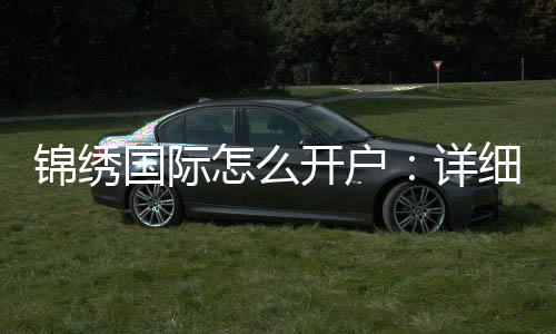 锦绣国际怎么开户：详细指南