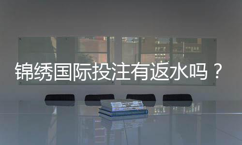 锦绣国际投注有返水吗？：解惑投注返水政策