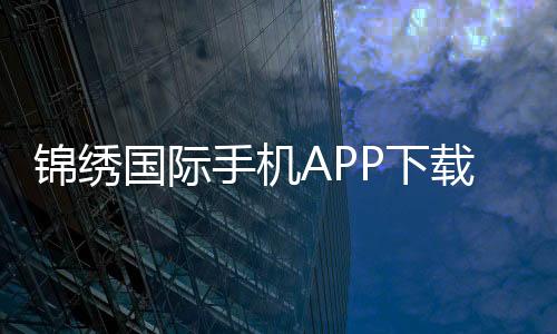 锦绣国际手机APP下载：畅享精彩棋牌娱乐和电子游艺大全