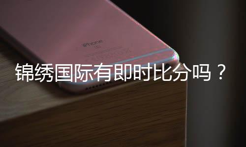 锦绣国际有即时比分吗？火眼金睛揭秘