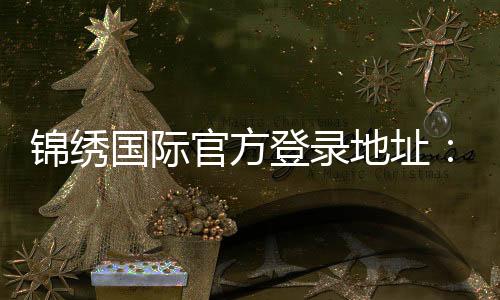 锦绣国际官方登录地址：畅玩精彩棋牌游戏