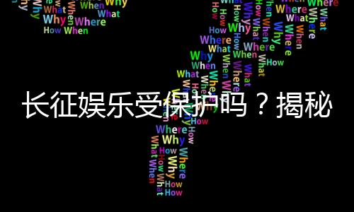 长征娱乐受保护吗?揭秘平台安全性与玩家权益保障