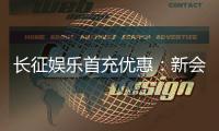 长征娱乐首充优惠：新会员专享高额返利与独家礼包