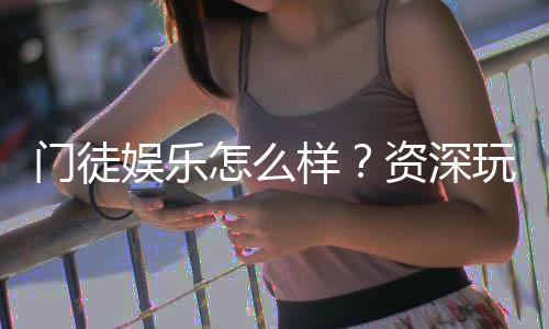 门徒娱乐怎么样？资深玩家亲测体验与真实评价