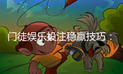 门徒娱乐投注稳赢技巧:资深玩家亲授三大实战策略