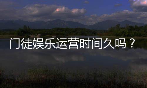 门徒娱乐运营时间久吗?资深玩家解析平台历史与稳定性