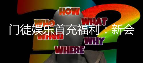 门徒娱乐首充福利：新会员专享高额返利与独家礼包