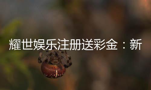 耀世娱乐注册送彩金:新会员首存礼金限时加赠1888元