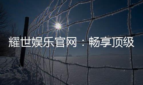 耀世娱乐官网:畅享顶级棋牌电游的奢华体验