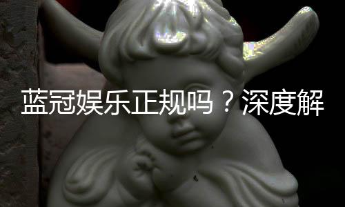 蓝冠娱乐正规吗？深度解析其平台安全性与玩家真实体验