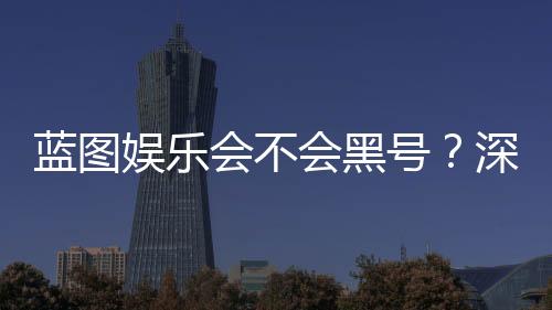 蓝图娱乐会不会黑号?深度解析平台安全性与防黑技巧