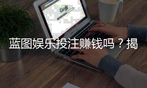 蓝图娱乐投注赚钱吗?揭秘稳定盈利的三大实战技巧