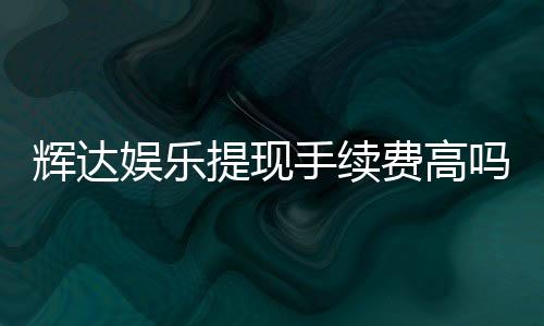 辉达娱乐提现手续费高吗？玩家实测费用解析与省钱技巧