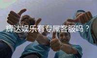 辉达娱乐有专属客服吗？为您解答客服服务详情