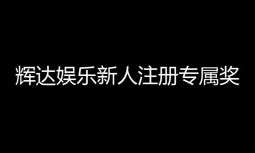 辉达娱乐新人注册专属奖励:首存礼包与高额返水等你拿