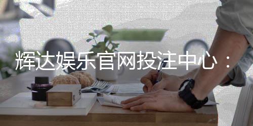 辉达娱乐官网投注中心：畅享真人娱乐与电子游艺的终极平台
