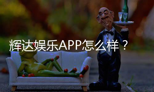 辉达娱乐APP怎么样？资深玩家带你全面评测体验